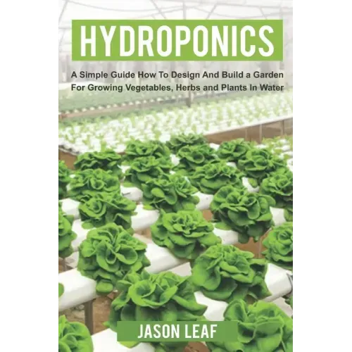 Hydroponics: A Simple Guide How to Design and Build a Garden for Growing Vegetables, Herbs and Plants in Water