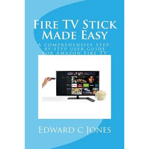 Fire TV Stick Made Easy: A comprehensive step-by-step user guide for Amazon Fire TV