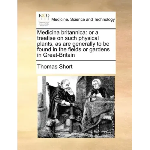 Medicina Britannica: Or a Treatise on Such Physical Plants, as Are Generally to Be Found in the Fields or Gardens in Great-Britain