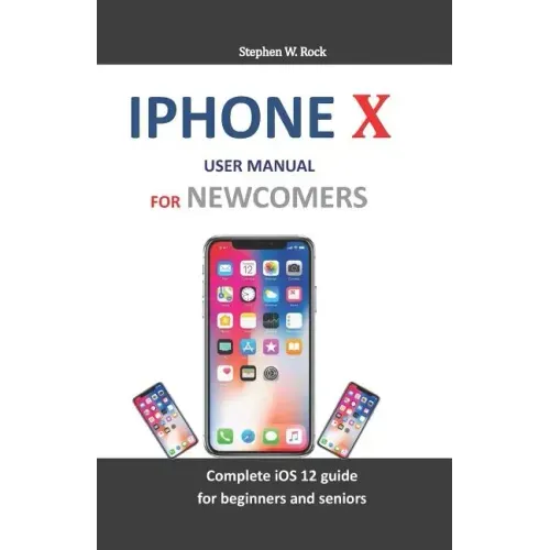 iPhone X User Manual for Newcomers: Complete IOS 12 Guide for Beginners and Seniors