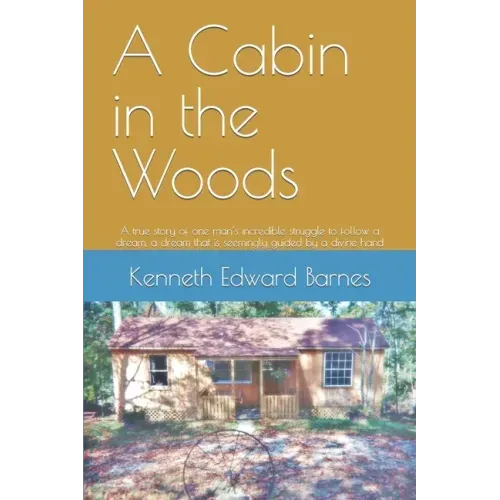 A Cabin in the Woods: A true story of one man's incredible struggle to follow a dream, a dream that is seemingly guided by a divine hand