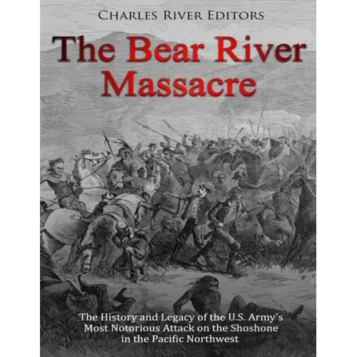 The Bear River Massacre: The History and Legacy of the U.S. Army's Most Notorious Attack on the Shoshone in the Pacific Northwest