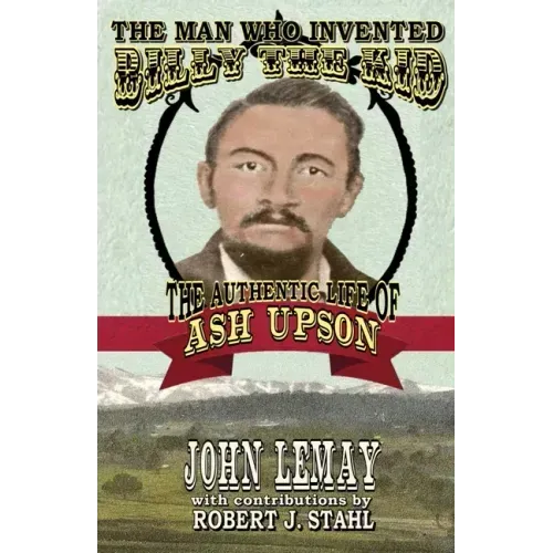 The Man Who Invented Billy the Kid: The Authentic Life of Ash Upson