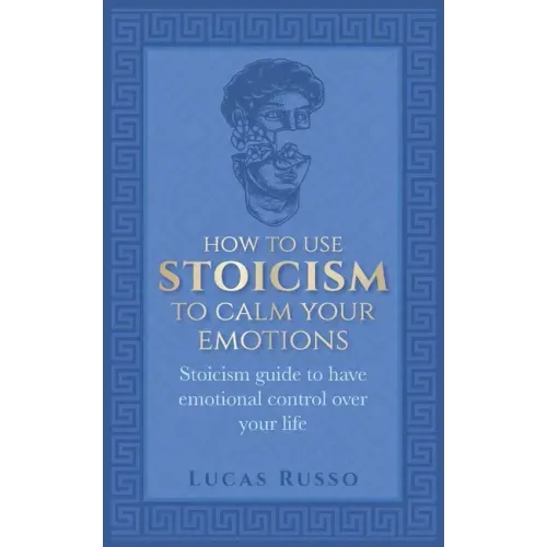How To Use Stoicism To Calm Your Emotions: Stoicism guide to have emotional control over your life
