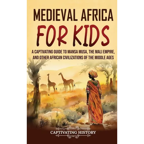 Medieval Africa for Kids: A Captivating Guide to Mansa Musa, the Mali Empire, and other African Civilizations of the Middle Ages