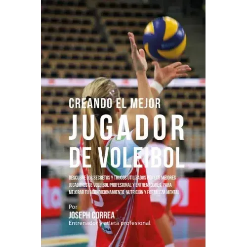 Creando El Mejor Jugador de Voleibol: Descubre Los Secretos Y Trucos Utilizados Por Los Mejores Jugadores de Voleibol Profesional Y Entrenadores, Para