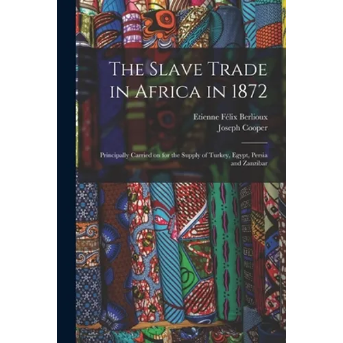 The Slave Trade in Africa in 1872: Principally Carried on for the Supply of Turkey, Egypt, Persia and Zanzibar