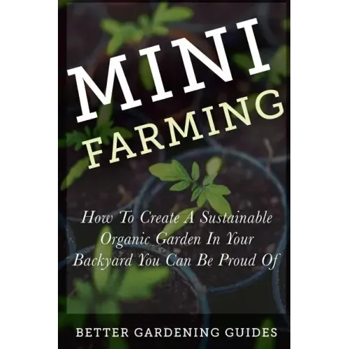Mini Farming: How to Create a Sustainable Organic Garden in Your Backyard You Can Be Proud Of