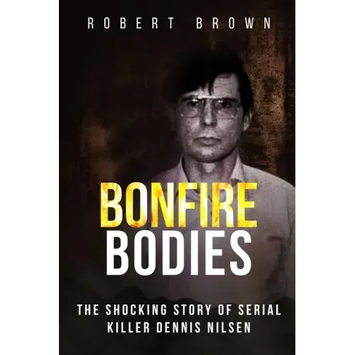 Bonfire Bodies: The Shocking Story of Serial Killer Dennis Nilsen