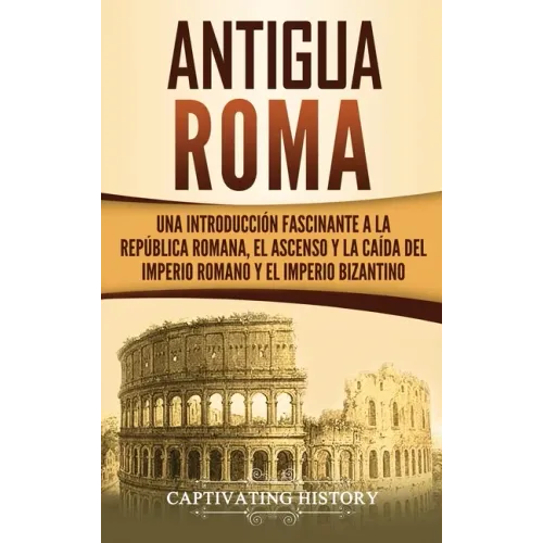 Antigua Roma: Una Introducción Fascinante a la República Romana, el Ascenso y la Caída del Imperio Romano y el Imperio Bizantino