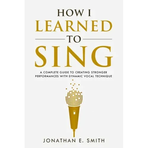 How I Learned To Sing: A Complete Guide to Creating Stronger Performances with Dynamic Vocal Technique