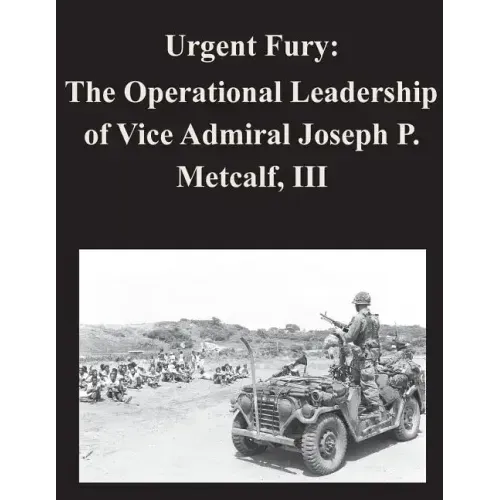 Urgent Fury: The Operational Leadership of Vice Admiral Joseph P. Metcalf, III