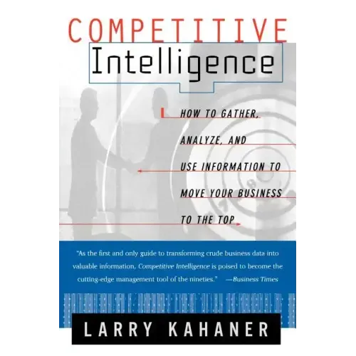Competitive Intelligence: How to Gather Analyze and Use Information to Move Your Business to the Top