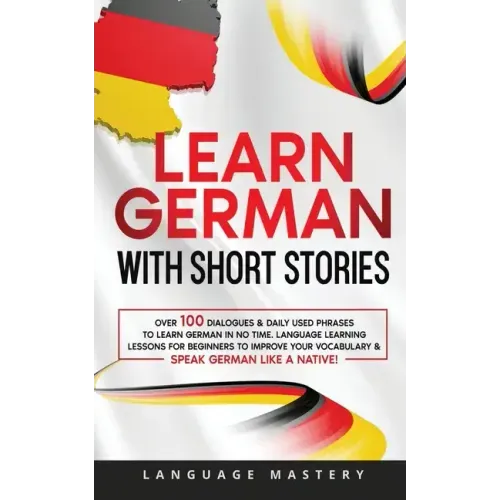 Learn German with Short Stories: Over 100 Dialogues & Daily Used Phrases to Learn German in no Time. Language Learning Lessons for Beginners to Improv