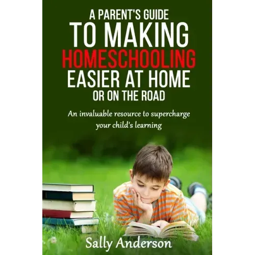 A Parents Guide to Making Home Schooling Easier at Home or on the Road: An Invaluable Rescource to Supercharge your Child's Learning