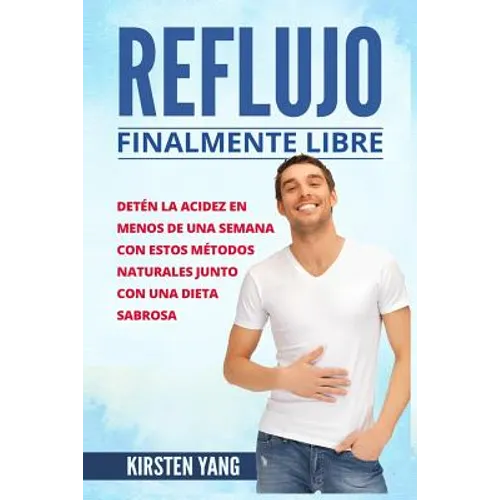 Reflujo: Finalmente Libre: Deten La Acidez Y Acido Excesivo En Menos de Una Semana Con Estos Metodos Naturales Junto Con Una Di
