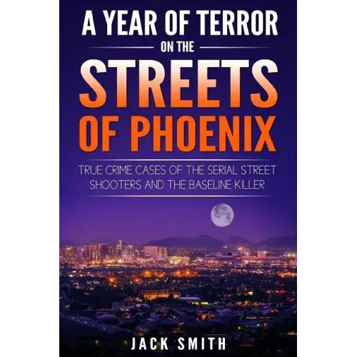 A Year of Terror on the Streets of Phoenix: True Crime Cases of the Serial Killer Shooters and the Baseline Killer