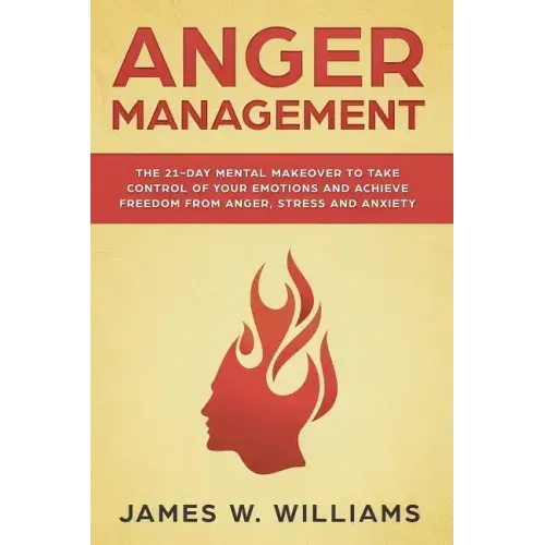 Anger Management: The 21-Day Mental Makeover to Take Control of Your Emotions and Achieve Freedom from Anger, Stress, and Anxiety