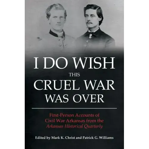 I Do Wish This Cruel War Was Over: First-Person Accounts of Civil War Arkansas from the Arkansas Historical Quarterly
