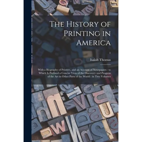 The History of Printing in America: With a Biography of Printers, and an Account of Newspapers: to Which is Prefixed a Concise View of the Discovery a