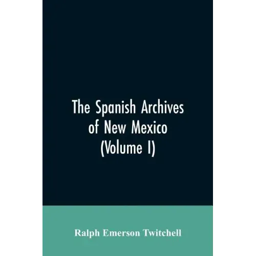 The Spanish Archives of New Mexico: Compiled and Chronologically Arranged with Historical, Genealogical, Geographical, and Other Annotations, by Autho