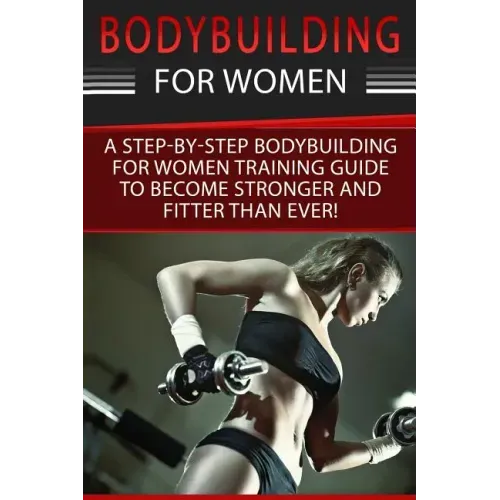 Bodybuilding For Women: A Step-By-Step Beginners Bodybuilding For Women Training Guide To Become Stronger And Fitter Than Ever!