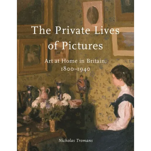 The Private Lives of Pictures: Art at Home in Britain, 1800-1940