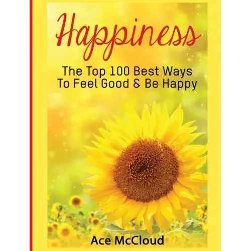 Happiness: The Top 100 Best Ways To Feel Good & Be Happy