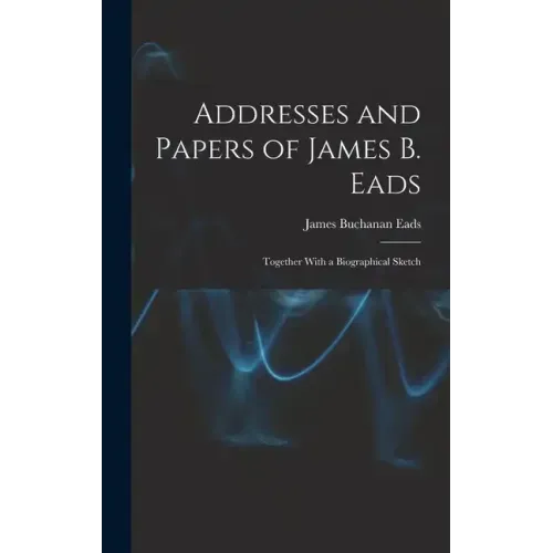 Addresses and Papers of James B. Eads: Together With a Biographical Sketch