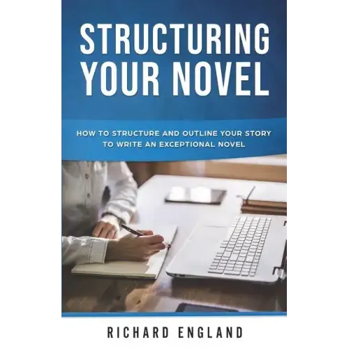 Structuring Your Novel: How to Structure and Outline Your Story to Write an Exceptional Novel
