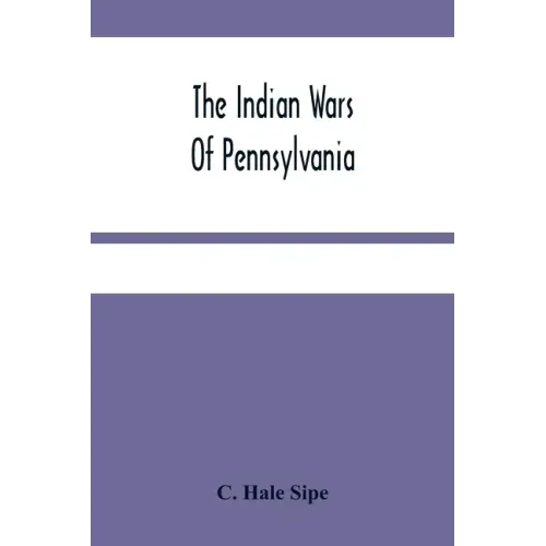 The Indian Wars Of Pennsylvania: An Account Of The Indian Events, In Pennsylvania, Of The French And Indian War, Pontiac'S War, Lord Dunmore'S War, Th