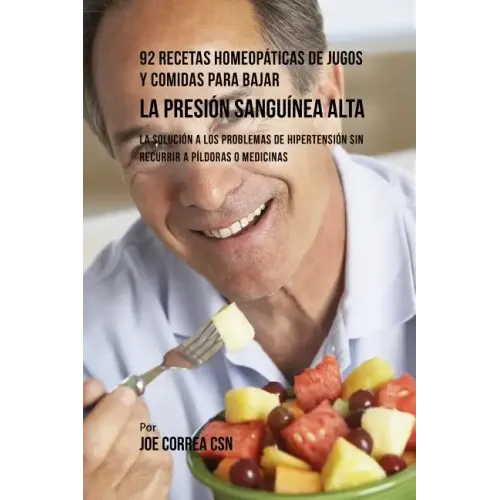 92 Recetas Homeopáticas de Jugos y Comidas Para Bajar La Presión Sanguínea Alta: La Solución a Los Problemas de Hipertensión Sin Recurrir a Píldoras o
