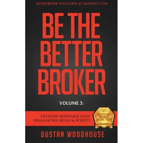 Be The Better Broker, Volume 3: Detailed Mortgage Loan Origination Skills & Scripts