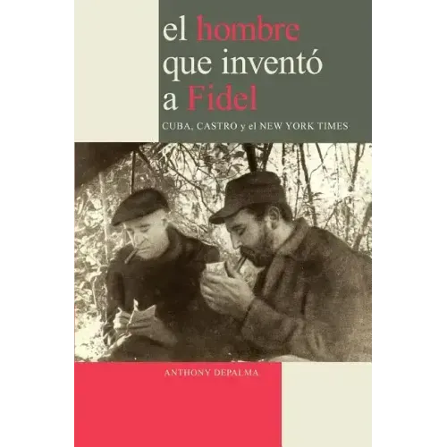 El Hombre que Inventó a Fidel. Cuba, Castro y el New York Times