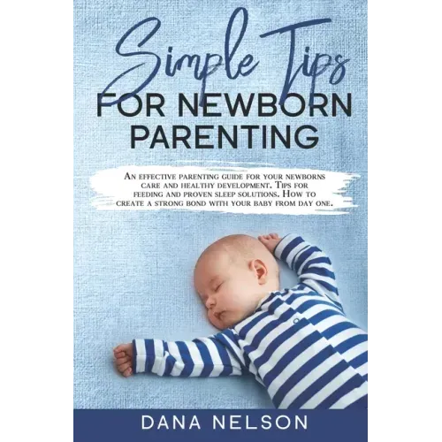 Simple Tips for Newborn Parenting: An effective parenting guide for your newborns care and healthy development. Tips for feeding and proven sleep solu