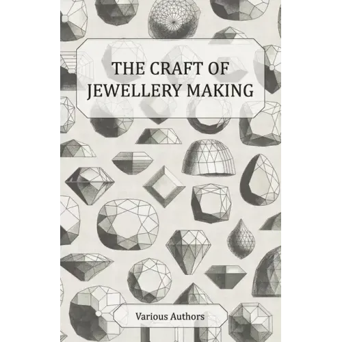 The Craft of Jewellery Making - A Collection of Historical Articles on Tools, Gemstone Cutting, Mounting and Other Aspects of Jewellery Making