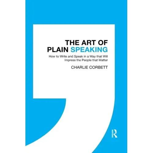 The Art of Plain Speaking: How to Write and Speak in a Way that Will Impress the People that Matter