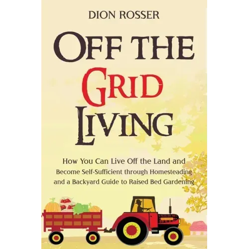 Off the Grid Living: How You Can Live Off the Land and Become Self-Sufficient through Homesteading and a Backyard Guide to Raised Bed Gardening