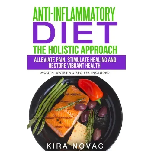 Anti-Inflammatory Diet: The Holistic Approach: Alleviate Pain, Stimulate Healing and Restore Vibrant Health