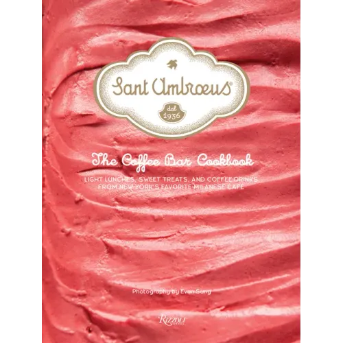 Sant Ambroeus: The Coffee Bar Cookbook: Light Lunches, Sweet Treats, and Coffee Drinks from New York's Favorite Milanese Café