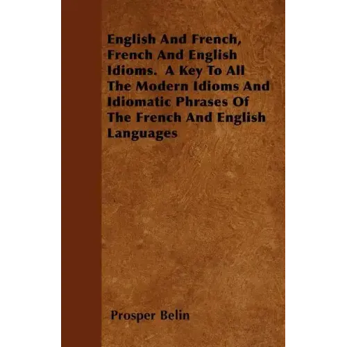 English And French, French And English Idioms. A Key To All The Modern Idioms And Idiomatic Phrases Of The French And English Languages