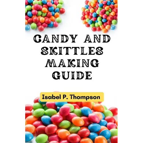 Candy and Skittles Making Guide: How To Make Step-by-Step Deliciously Homemade Candies And Skittles Recipes At Home.