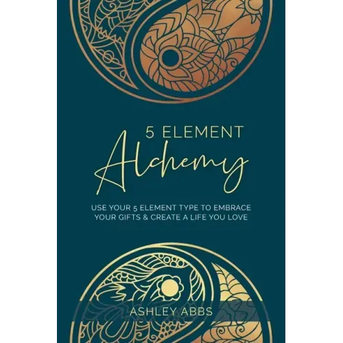 5 Element Alchemy: Use Your 5 Element Type to Embrace Your Gifts & Create a Life You Love