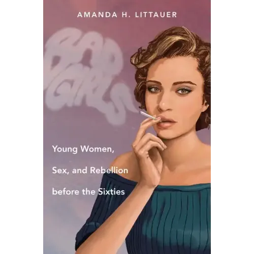 Bad Girls: Young Women, Sex, and Rebellion before the Sixties