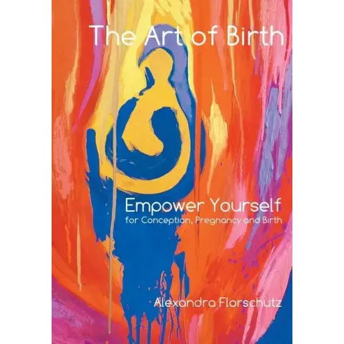 The Art of Birth: Empower Yourself for Conception, Pregnancy and Birth