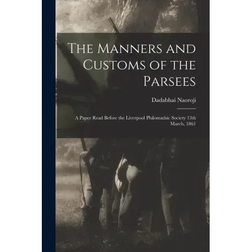 The Manners and Customs of the Parsees: a Paper Read Before the Liverpool Philomathic Society 13th March, 1861