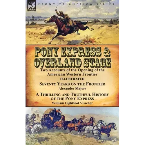 Pony Express & Overland Stage: Two Accounts of the Opening of the American Western Frontier-Seventy Years on the Frontier by Alexander Majors & A Thri