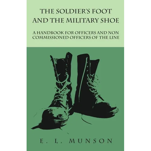 The Soldier's Foot and the Military Shoe - A Handbook for Officers and Non commissioned Officers of the Line