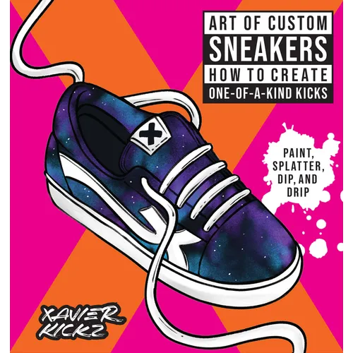 Art of Custom Sneakers: How to Create One-Of-A-Kind Kicks; Paint, Splatter, Dip, Drip, and Color