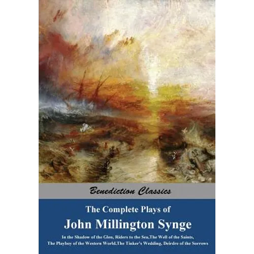 The Complete Plays of John Millington Synge: In the Shadow of the Glen, Riders to the Sea, The Well of the Saints, The Playboy of the Western World, T